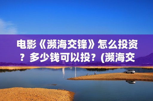 电影《濒海交锋》怎么投资?多少钱可以投?(濒海交锋电影投资可靠吗) 电影《濒海交锋》怎么投资?多少钱可以投?(濒海交锋电影投资可靠吗)