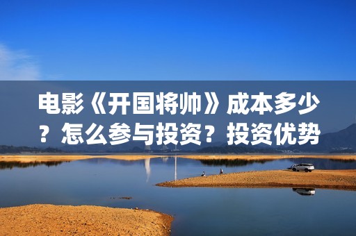 电影《开国将帅》成本多少?怎么参与投资?投资优势是什么?(电影《开国将帅》演员表) 电影《开国将帅》成本多少?怎么参与投资?投资优势是什么?(电影《开国将帅》演员表)