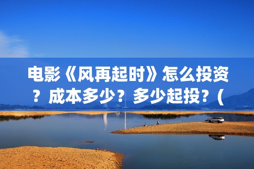 电影《风再起时》怎么投资?成本多少?多少起投?(风再起时 电影) 电影《风再起时》怎么投资?成本多少?多少起投?(风再起时 电影)