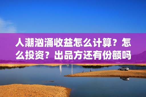 人潮汹涌收益怎么计算？怎么投资？出品方还有份额吗？(人潮汹涌保底)