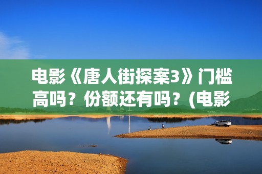 电影《唐人街探案3》门槛高吗？份额还有吗？(电影唐人街探案1完整版)