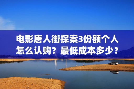 电影唐人街探案3份额个人怎么认购？最低成本多少？(电影唐人街探案1免费观看完整版在线观看)