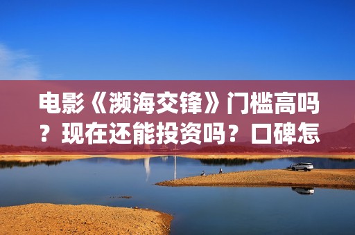 电影《濒海交锋》门槛高吗？现在还能投资吗？口碑怎么样？(濒海交锋电影视频)