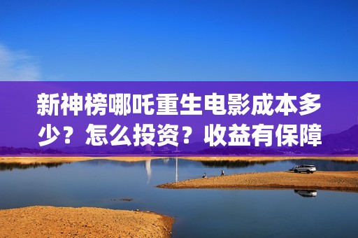 新神榜哪吒重生电影成本多少？怎么投资？收益有保障吗？(新神榜哪吒重生免费观看)