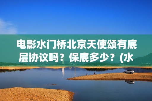 电影水门桥北京天使颂有底层协议吗？保底多少？(水门桥电影宣传)