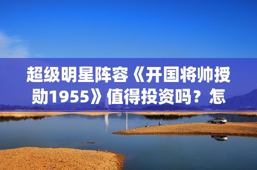 超级明星阵容《开国将帅授勋1955》值得投资吗？怎么参与资金安全？(超强明星阵容)