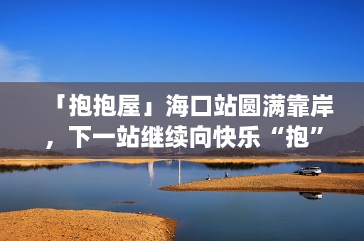 「抱抱屋」海口站圆满靠岸，下一站继续向快乐“抱”到！(播放抱抱)