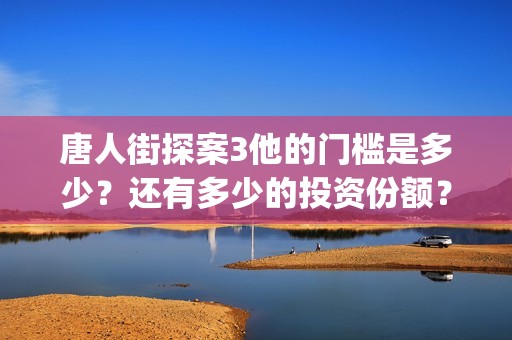 唐人街探案3他的门槛是多少？还有多少的投资份额？(唐人街探案他毁谤我台词)