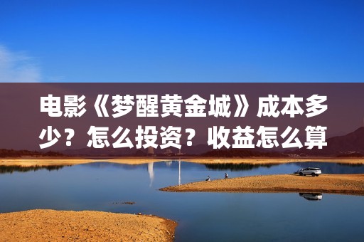 电影《梦醒黄金城》成本多少？怎么投资？收益怎么算？(梦醒黄金城演员有哪些)