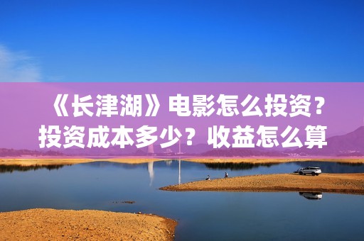 《长津湖》电影怎么投资？投资成本多少？收益怎么算？(长津湖电影简介)