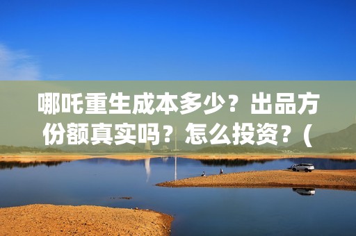 哪吒重生成本多少?出品方份额真实吗?怎么投资?(哪吒重生 成本) 哪吒重生成本多少?出品方份额真实吗?怎么投资?(哪吒重生 成本)