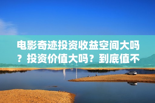 电影奇迹投资收益空间大吗？投资价值大吗？到底值不值得投资？(奇迹电影票房)