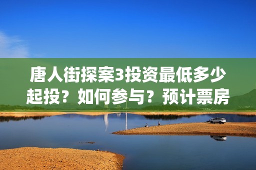 唐人街探案3投资最低多少起投？如何参与？预计票房收益怎么样？(唐人街探案3y)