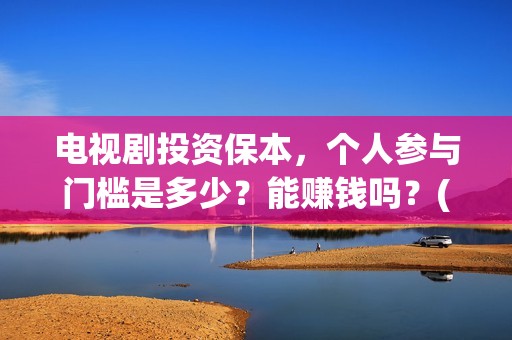 电视剧投资保本，个人参与门槛是多少？能赚钱吗？(投资电视剧叫什么)