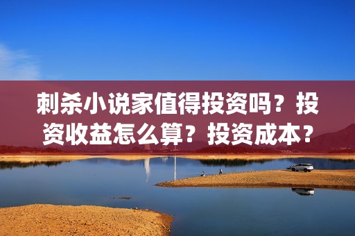 刺杀小说家值得投资吗？投资收益怎么算？投资成本？(刺杀小说家 啥玩意)