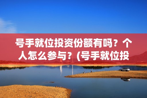 号手就位投资份额有吗?个人怎么参与?(号手就位投资过亿) 号手就位投资份额有吗?个人怎么参与?(号手就位投资过亿)