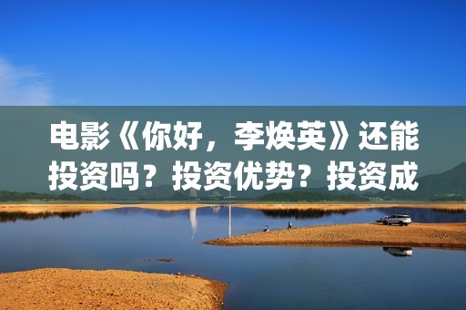 电影《你好，李焕英》还能投资吗？投资优势？投资成本？(电影《你好,李焕英》在线观看)