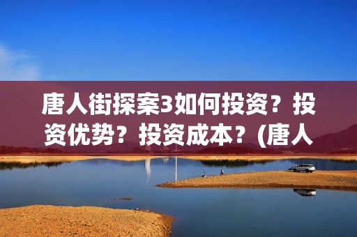 唐人街探案3如何投资？投资优势？投资成本？(唐人街探案3揭秘q)