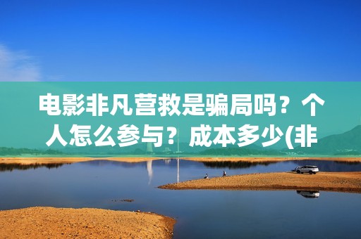 电影非凡营救是骗局吗？个人怎么参与？成本多少(非凡营救电影几月能上映)