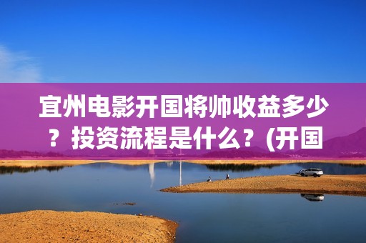 宜州电影开国将帅收益多少？投资流程是什么？(开国将帅电影演员)
