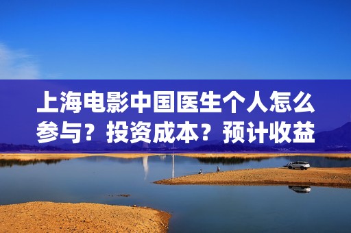 上海电影中国医生个人怎么参与？投资成本？预计收益(电影中国医院)