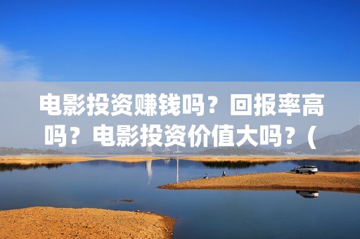 电影投资赚钱吗？回报率高吗？电影投资价值大吗？(电影投资可靠吗)