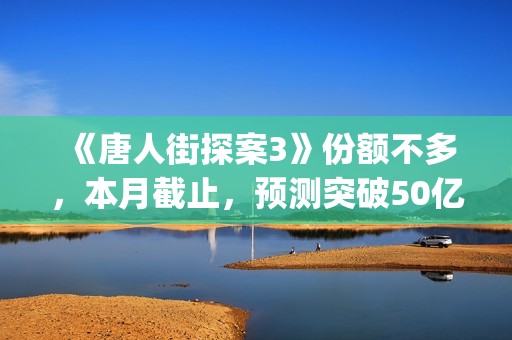 《唐人街探案3》份额不多,本月截止,预测突破50亿!(《唐人街探案3》高清在线观看) 《唐人街探案3》份额不多,本月截止,预测突破50亿!(《唐人街探案3》高清在线观看)