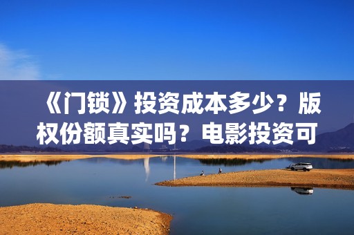 《门锁》投资成本多少？版权份额真实吗？电影投资可靠吗？(门锁国内翻拍)