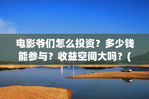 电影爷们怎么投资？多少钱能参与？收益空间大吗？(爷们电影最新动态)
