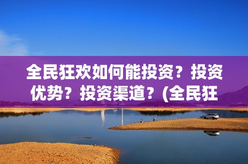 全民狂欢如何能投资？投资优势？投资渠道？(全民狂欢开拍了吗)
