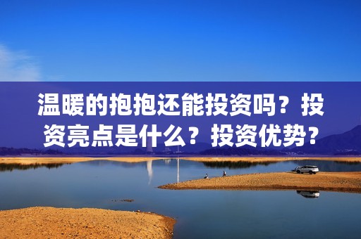 温暖的抱抱还能投资吗?投资亮点是什么?投资优势?(温暖的抱抱好吗) 温暖的抱抱还能投资吗?投资亮点是什么?投资优势?(温暖的抱抱好吗)