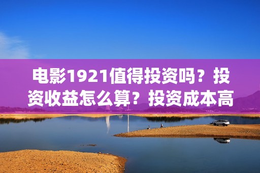 电影1921值得投资吗?投资收益怎么算?投资成本高吗?(《1921》电影投资) 电影1921值得投资吗?投资收益怎么算?投资成本高吗?(《1921》电影投资)