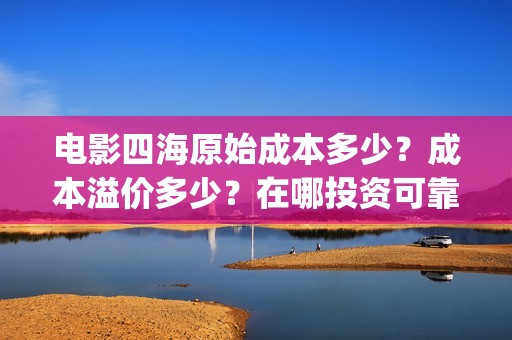 电影四海原始成本多少？成本溢价多少？在哪投资可靠？(四海原名)