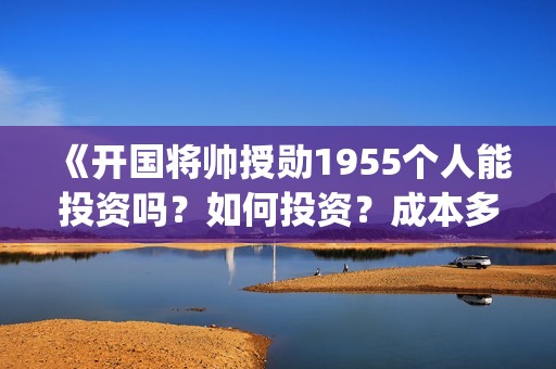 《开国将帅授勋1955个人能投资吗？如何投资？成本多少？(开国将领授勋)