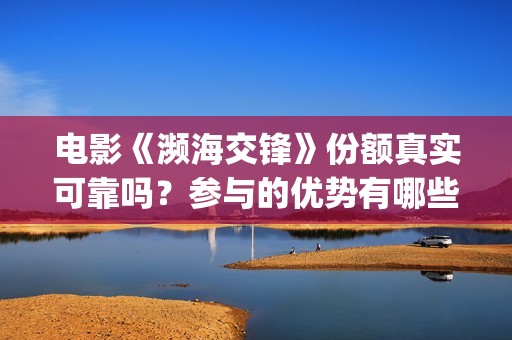 电影《濒海交锋》份额真实可靠吗？参与的优势有哪些？(濒海交锋预告片)