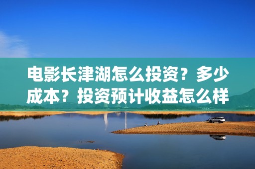 电影长津湖怎么投资？多少成本？投资预计收益怎么样？(电影《长津湖》怎么样)