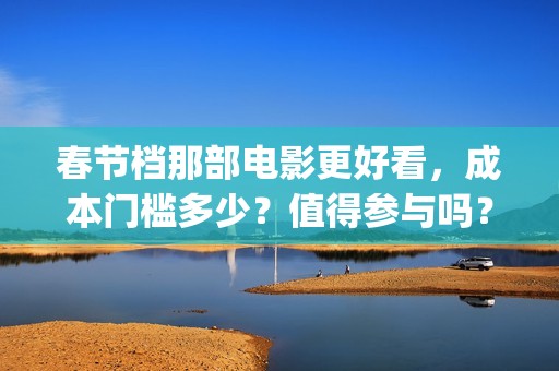 春节档那部电影更好看，成本门槛多少？值得参与吗？(春节档电影有几部)