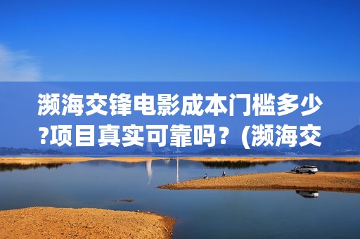 濒海交锋电影成本门槛多少?项目真实可靠吗？(濒海交锋电影预估票房)