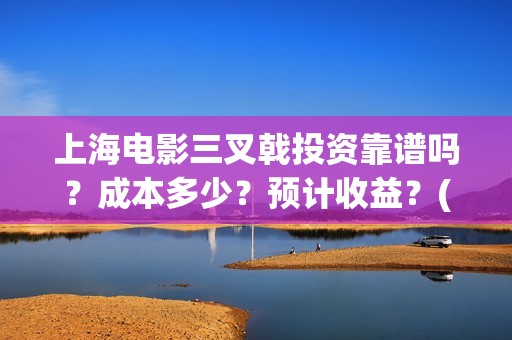 上海电影三叉戟投资靠谱吗？成本多少？预计收益？(电影三叉戟全部演员表)