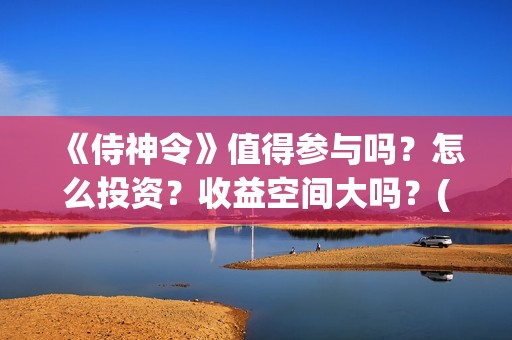 《侍神令》值得参与吗？怎么投资？收益空间大吗？(侍神令说什么)