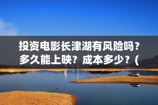 投资电影长津湖有风险吗？多久能上映？成本多少？(长津湖电影的投资)