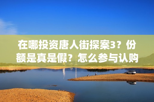 在哪投资唐人街探案3？份额是真是假？怎么参与认购？(在哪投资唐人街项目)