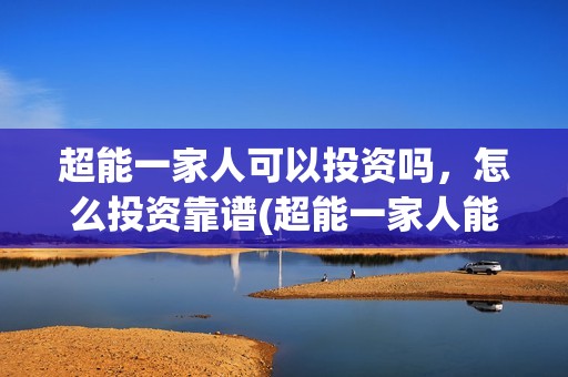 超能一家人可以投资吗，怎么投资靠谱(超能一家人能投吗)