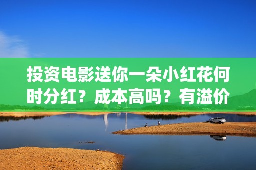 投资电影送你一朵小红花何时分红？成本高吗？有溢价吗？(投资电影一定赚钱吗)