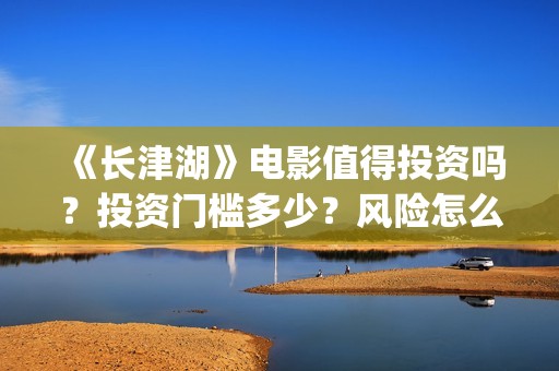 《长津湖》电影值得投资吗？投资门槛多少？风险怎么样？(长津湖电影在线观看完整版免费观看)