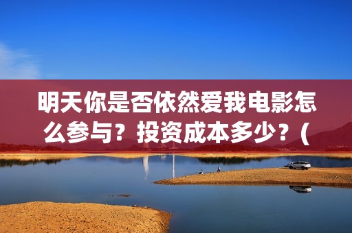 明天你是否依然爱我电影怎么参与?投资成本多少?(明天你是否依然爱我里面的英语怎么读) 明天你是否依然爱我电影怎么参与?投资成本多少?(明天你是否依然爱我里面的英语怎么读)