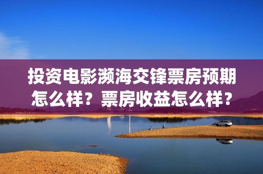 投资电影濒海交锋票房预期怎么样?票房收益怎么样?沙河(濒海交锋电影预估票房) 投资电影濒海交锋票房预期怎么样?票房收益怎么样?沙河(濒海交锋电影预估票房)