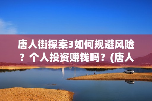 唐人街探案3如何规避风险?个人投资赚钱吗?(唐人街探案3bjm) 唐人街探案3如何规避风险?个人投资赚钱吗?(唐人街探案3bjm)