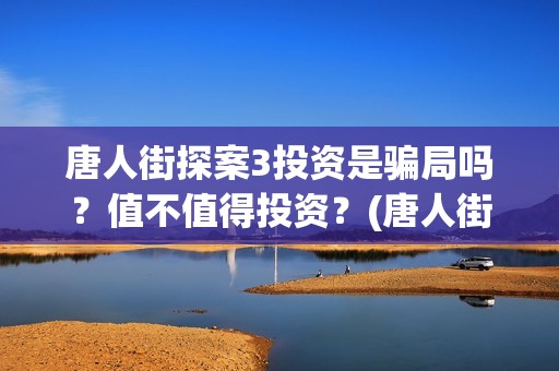 唐人街探案3投资是骗局吗?值不值得投资?(唐人街探案3bjm) 唐人街探案3投资是骗局吗?值不值得投资?(唐人街探案3bjm)