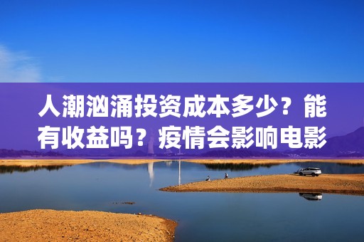 人潮汹涌投资成本多少？能有收益吗？疫情会影响电影票房吗？(人潮汹涌总投资)
